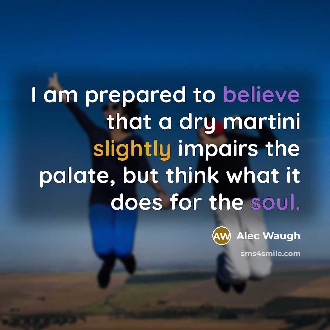 “I am prepared to believe that a dry martini slightly impairs the palate, but think what it does for the soul.” quote by Alec Waugh