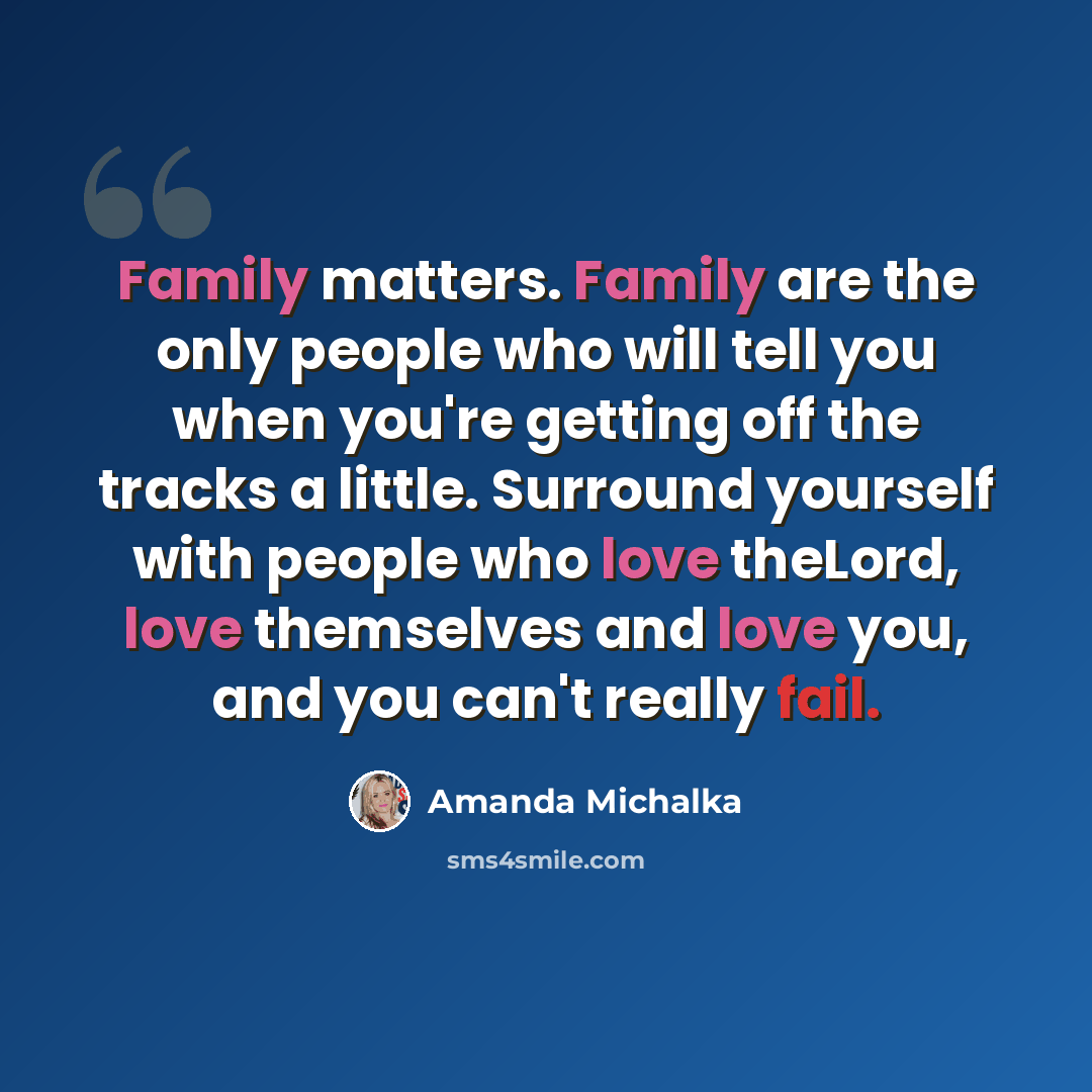 “Family matters. Family are the only people who will tell you when you're getting off the tracks a little. Surround yourself with people who love theLord, love themselves and love you, and you can't really fail.” quote by Amanda Michalka