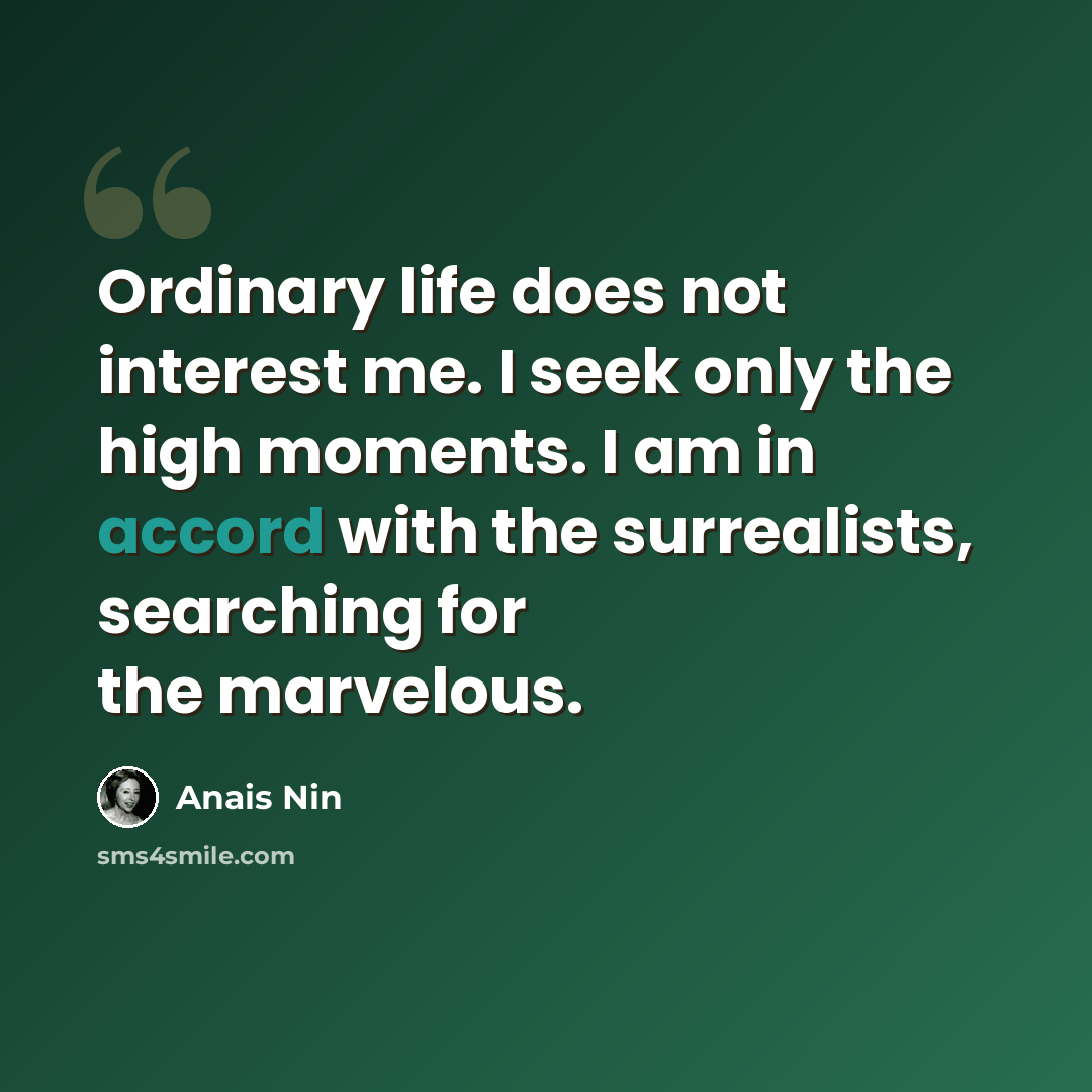 “Ordinary life does not interest me. I seek only the high moments. I am in accord with the surrealists, searching for the marvelous.” quote by Anais Nin
