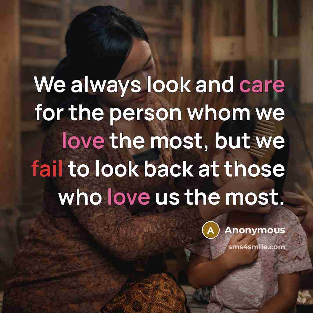“We always look and care for the person whom we love the most, but we fail to look back at those who love us the most.” quote by Anonymous