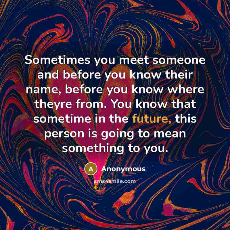 “Sometimes you meet someone and before you know their name, before you know where theyre from. You know that sometime in the future, this person is going to mean something to you.” quote by Anonymous