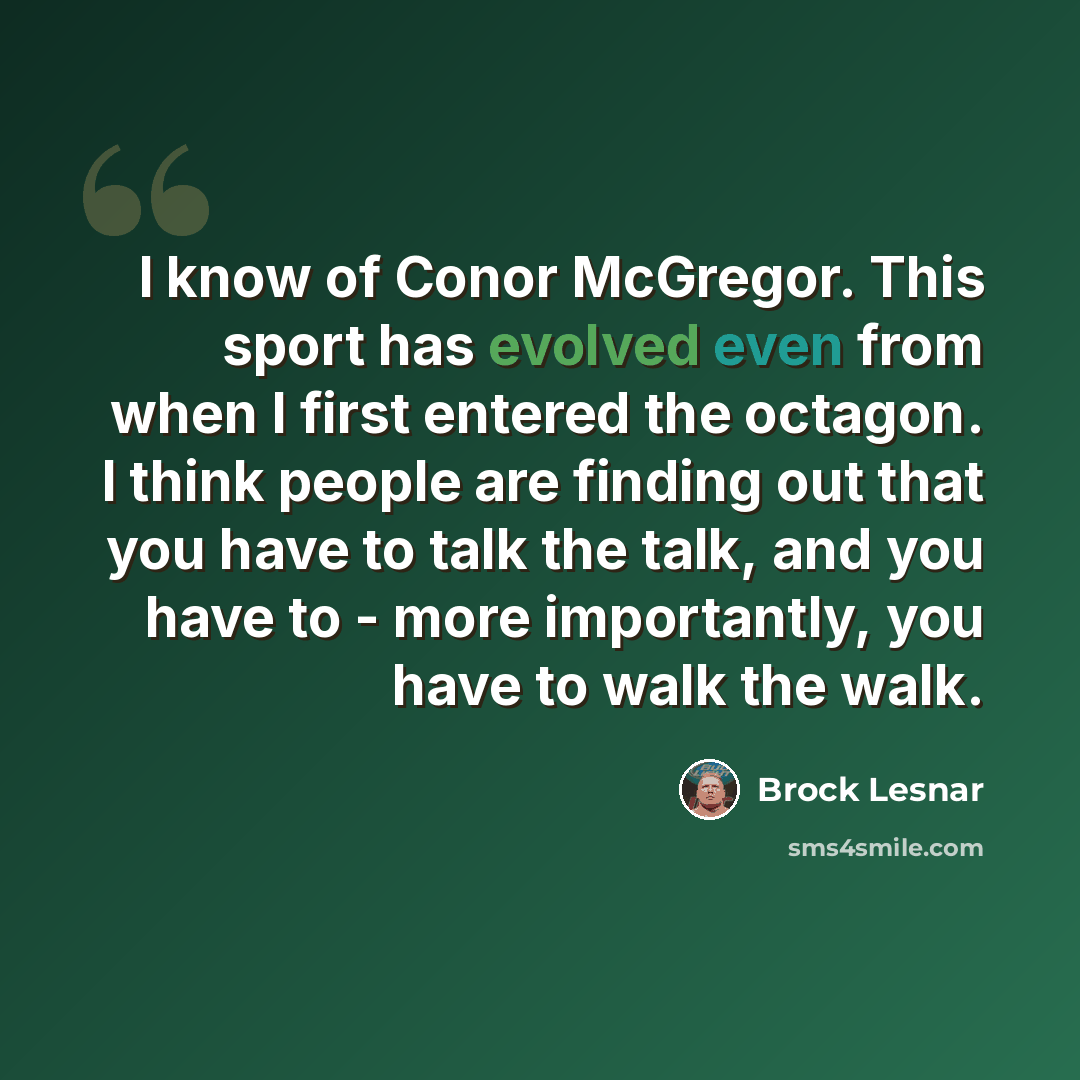 “I know of Conor McGregor. This sport has evolved even from when I first entered the octagon. I think people are finding out that you have to talk the talk, and you have to - more importantly, you have to walk the walk.” quote by Brock Lesnar