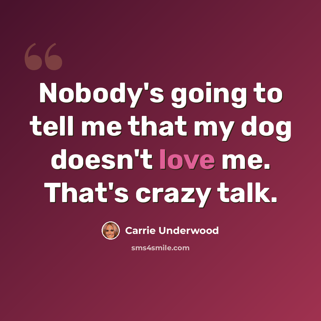 “Nobody's going to tell me that my dog doesn't love me. That's crazy talk.” quote by Carrie Underwood