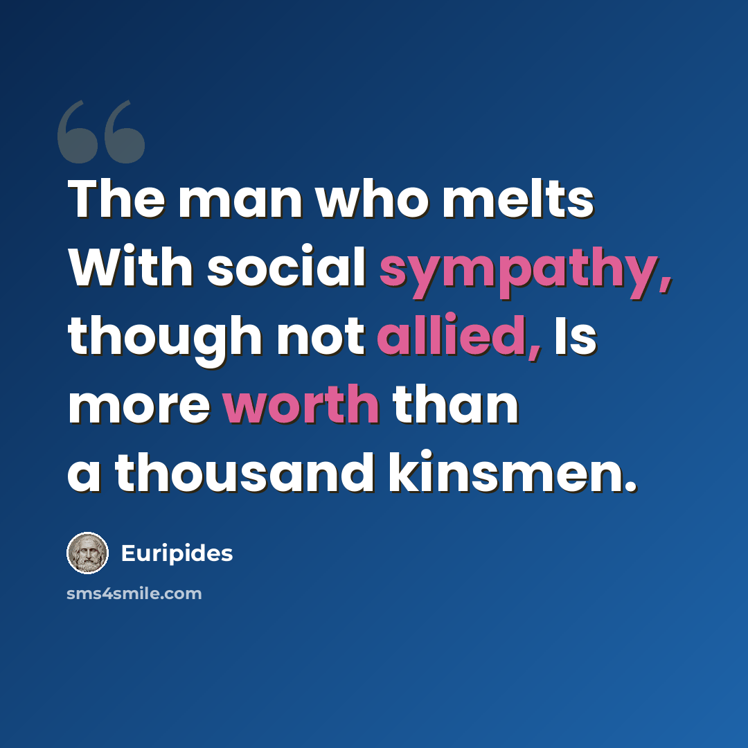 “The man who melts With social sympathy, though not allied, Is more worth than a thousand kinsmen.” quote by Euripides