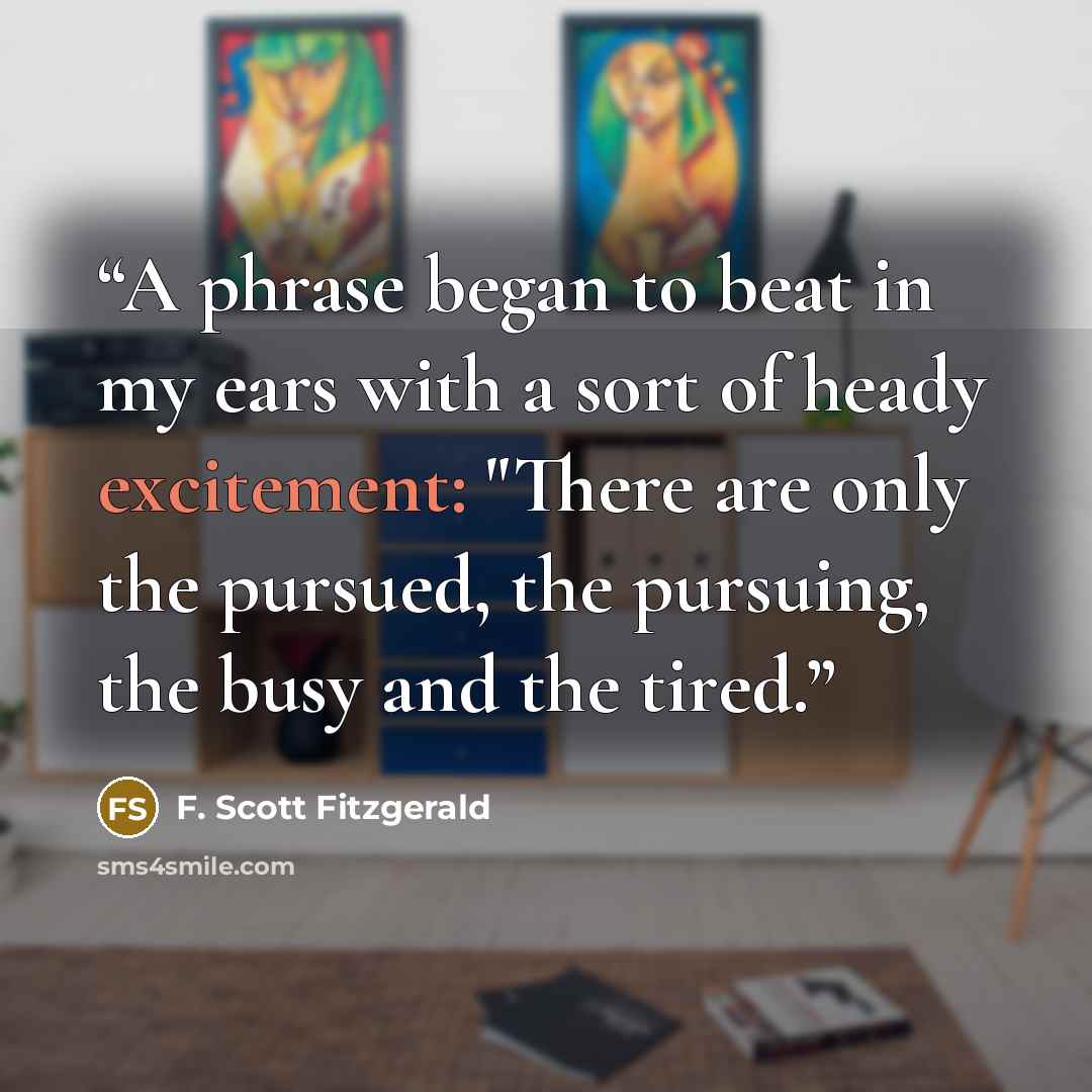 “A phrase began to beat in my ears with a sort of heady excitement: "There are only the pursued, the pursuing, the busy and the tired.” quote by F. Scott Fitzgerald