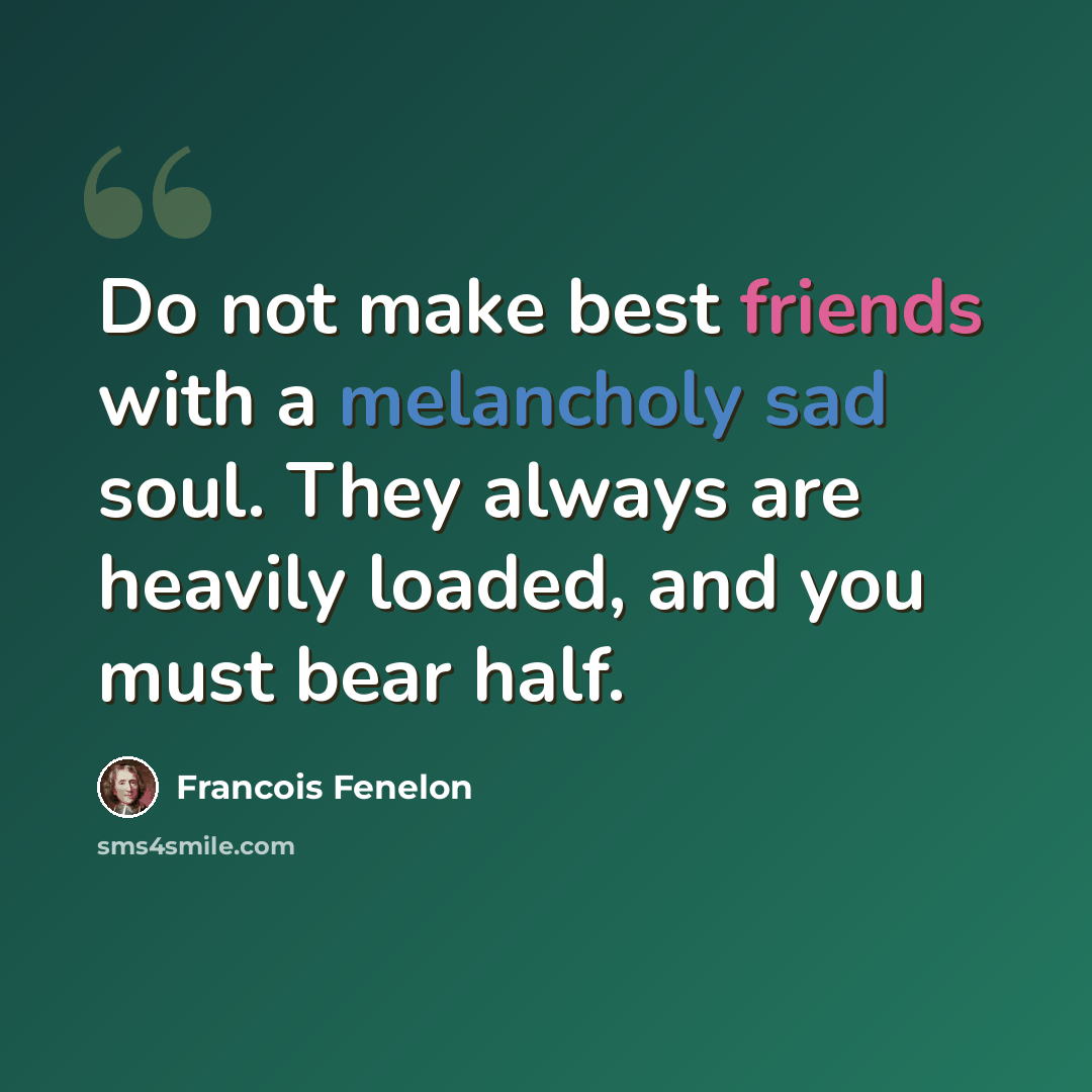 “Do not make best friends with a melancholy sad soul. They always are heavily loaded, and you must bear half.” quote by Francois Fenelon