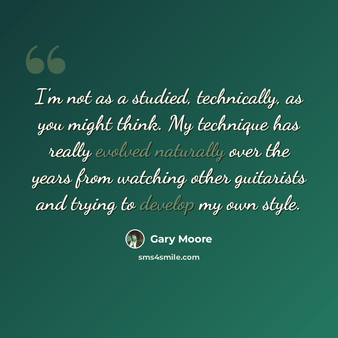 “I'm not as a studied, technically, as you might think. My technique has really evolved naturally over the years from watching other guitarists and trying to develop my own style.” quote by Gary Moore