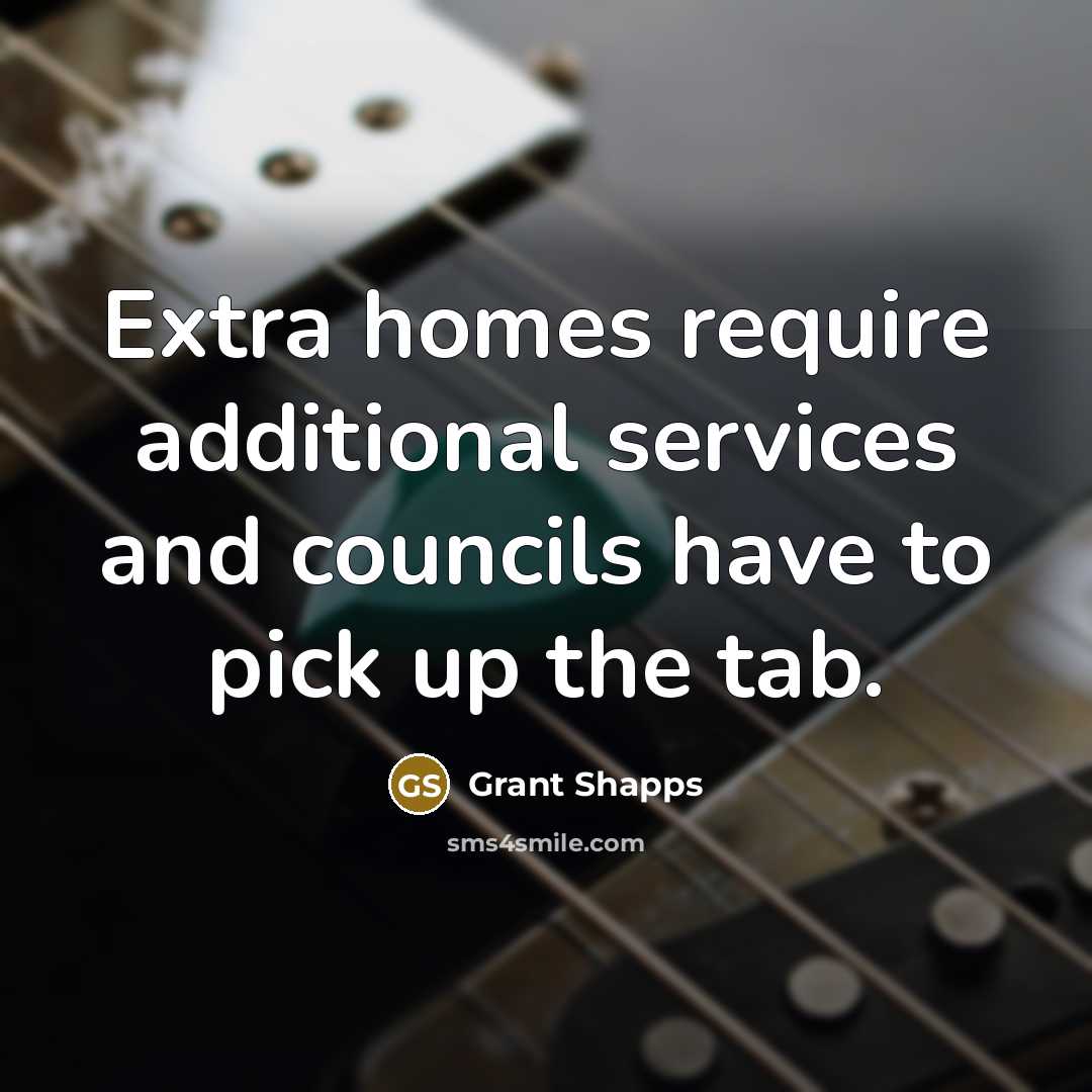 “Extra homes require additional services and councils have to pick up the tab.” quote by Grant Shapps