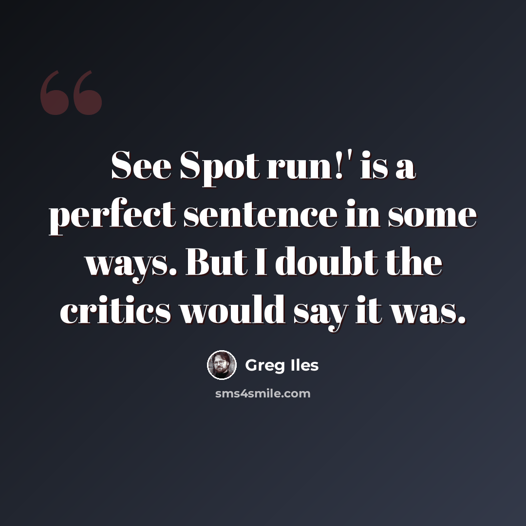 “See Spot run!' is a perfect sentence in some ways. But I doubt the critics would say it was.” quote by Greg Iles