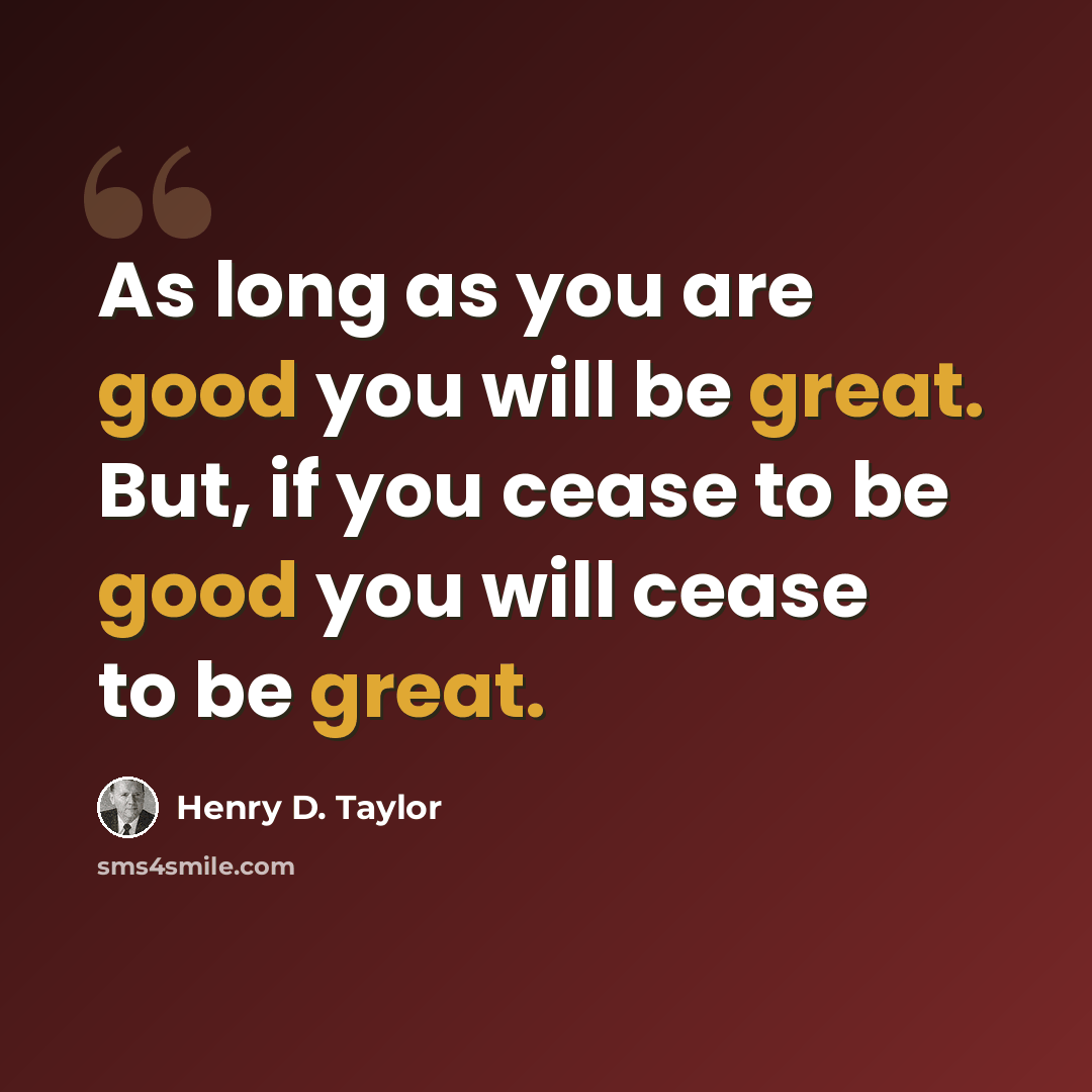 “As long as you are good you will be great. But, if you cease to be good you will cease to be great.” quote by Henry D. Taylor