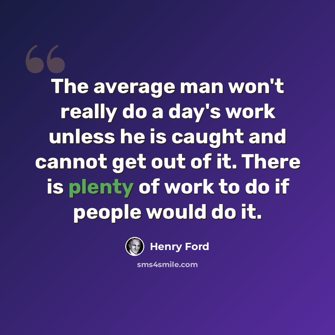 “The average man won't really do a day's work unless he is caught and cannot get out of it. There is plenty of work to do if people would do it.” quote by Henry Ford