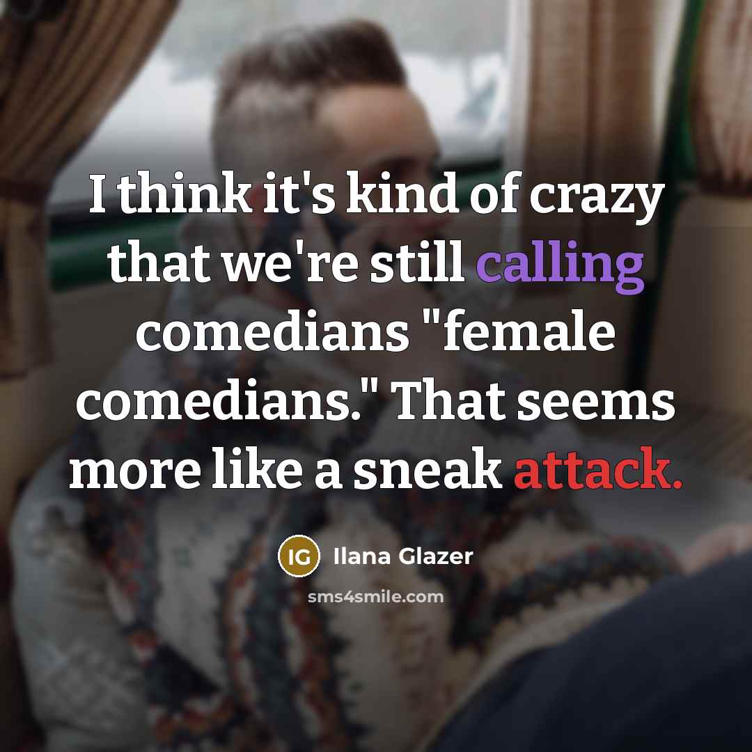 “I think it's kind of crazy that we're still calling comedians "female comedians." That seems more like a sneak attack.” quote by Ilana Glazer