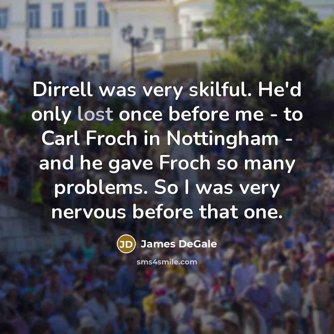 “Dirrell was very skilful. He'd only lost once before me - to Carl Froch in Nottingham - and he gave Froch so many problems. So I was very nervous before that one.” quote by James DeGale