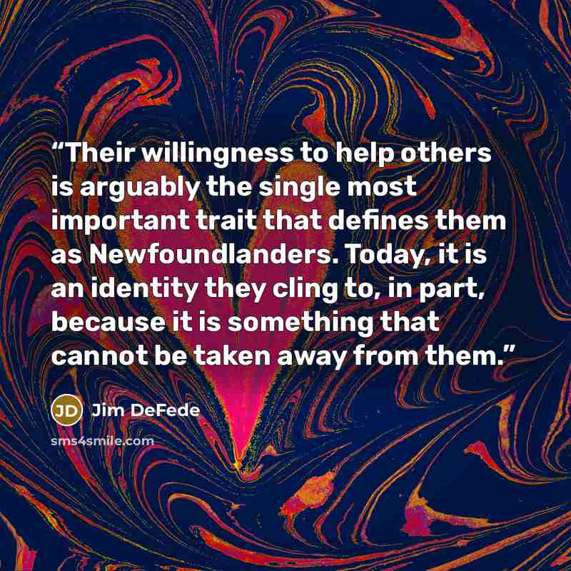 “Their willingness to help others is arguably the single most important trait that defines them as Newfoundlanders. Today, it is an identity they cling to, in part, because it is something that cannot be taken away from them.” quote by Jim DeFede