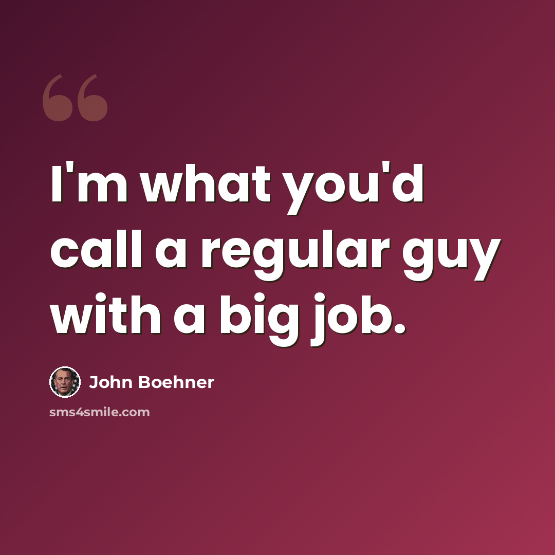 “I'm what you'd call a regular guy with a big job.” quote by John Boehner