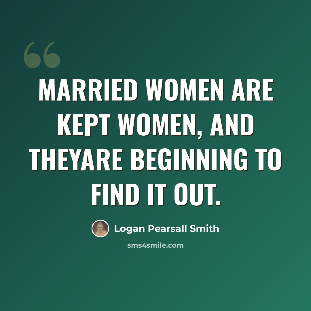“Married women are kept women, and theyare beginning to find it out.” quote by Logan Pearsall Smith