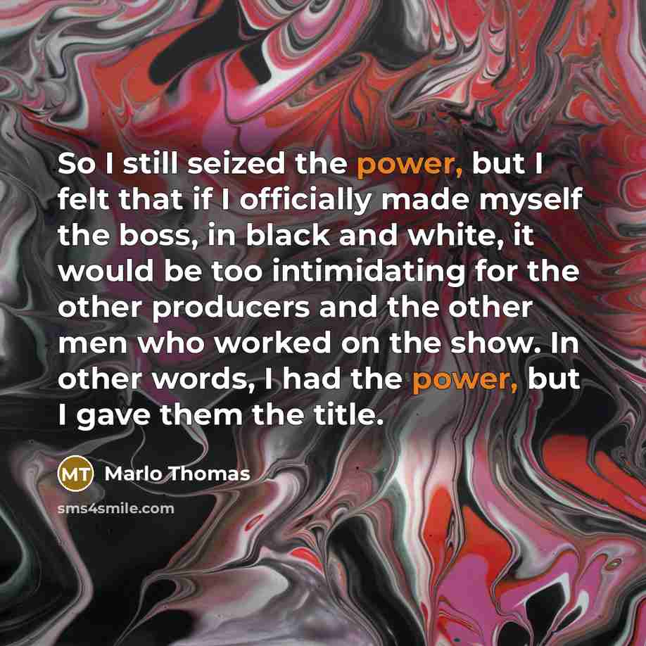 “So I still seized the power, but I felt that if I officially made myself the boss, in black and white, it would be too intimidating for the other producers and the other men who worked on the show. In other words, I had the power, but I gave them the title.” quote by Marlo Thomas
