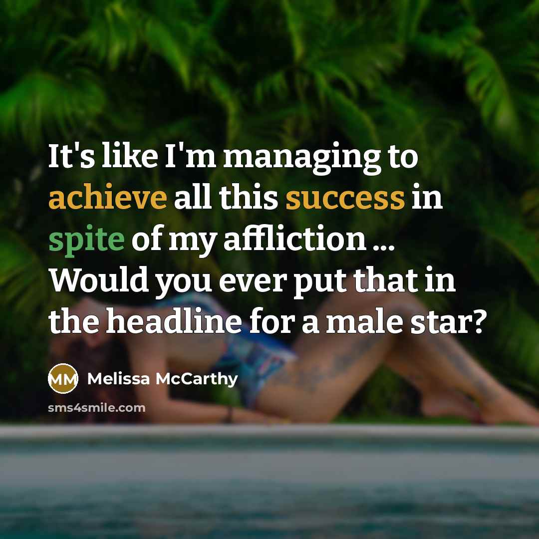 “It's like I'm managing to achieve all this success in spite of my affliction ... Would you ever put that in the headline for a male star?” quote by Melissa McCarthy