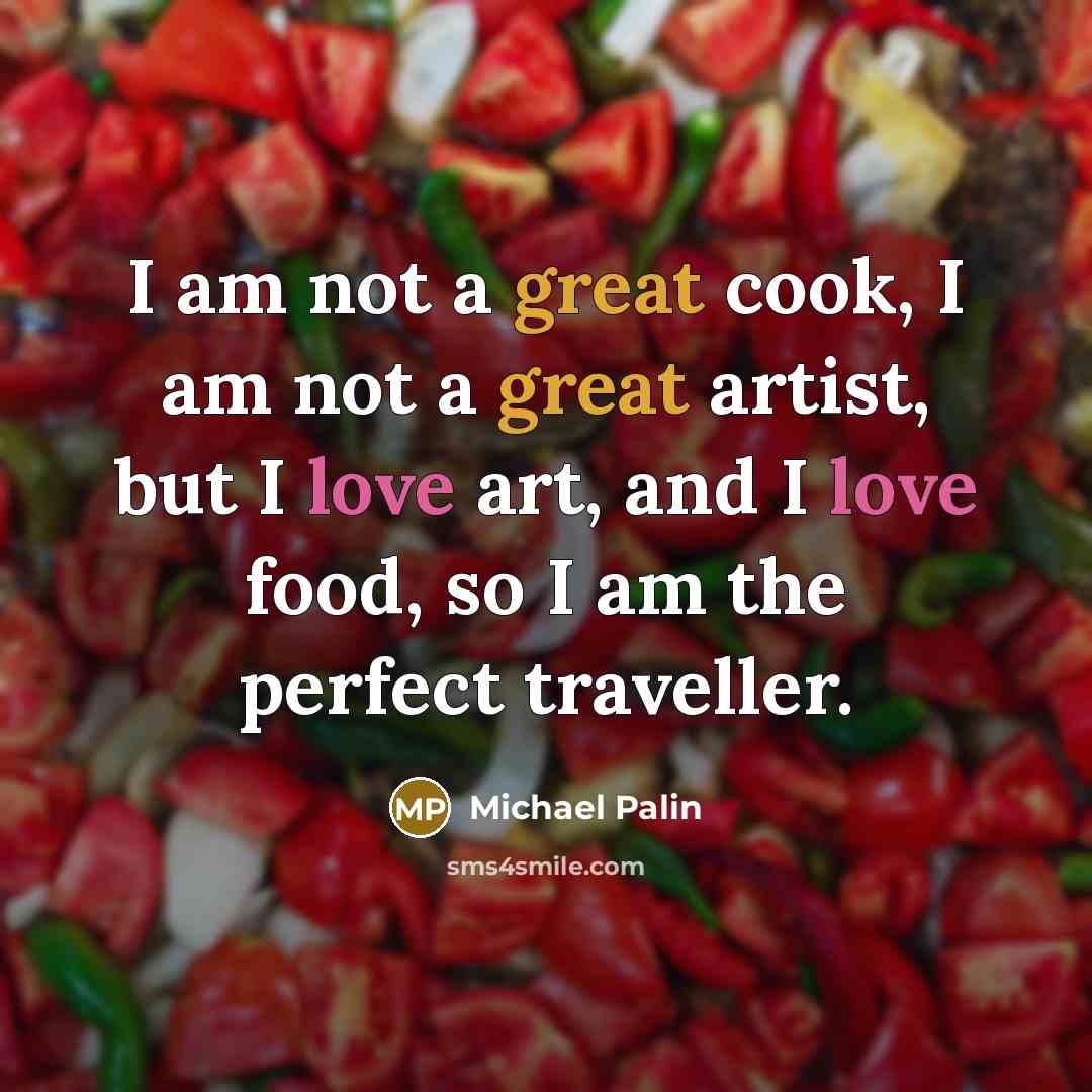 “I am not a great cook, I am not a great artist, but I love art, and I love food, so I am the perfect traveller.” quote by Michael Palin