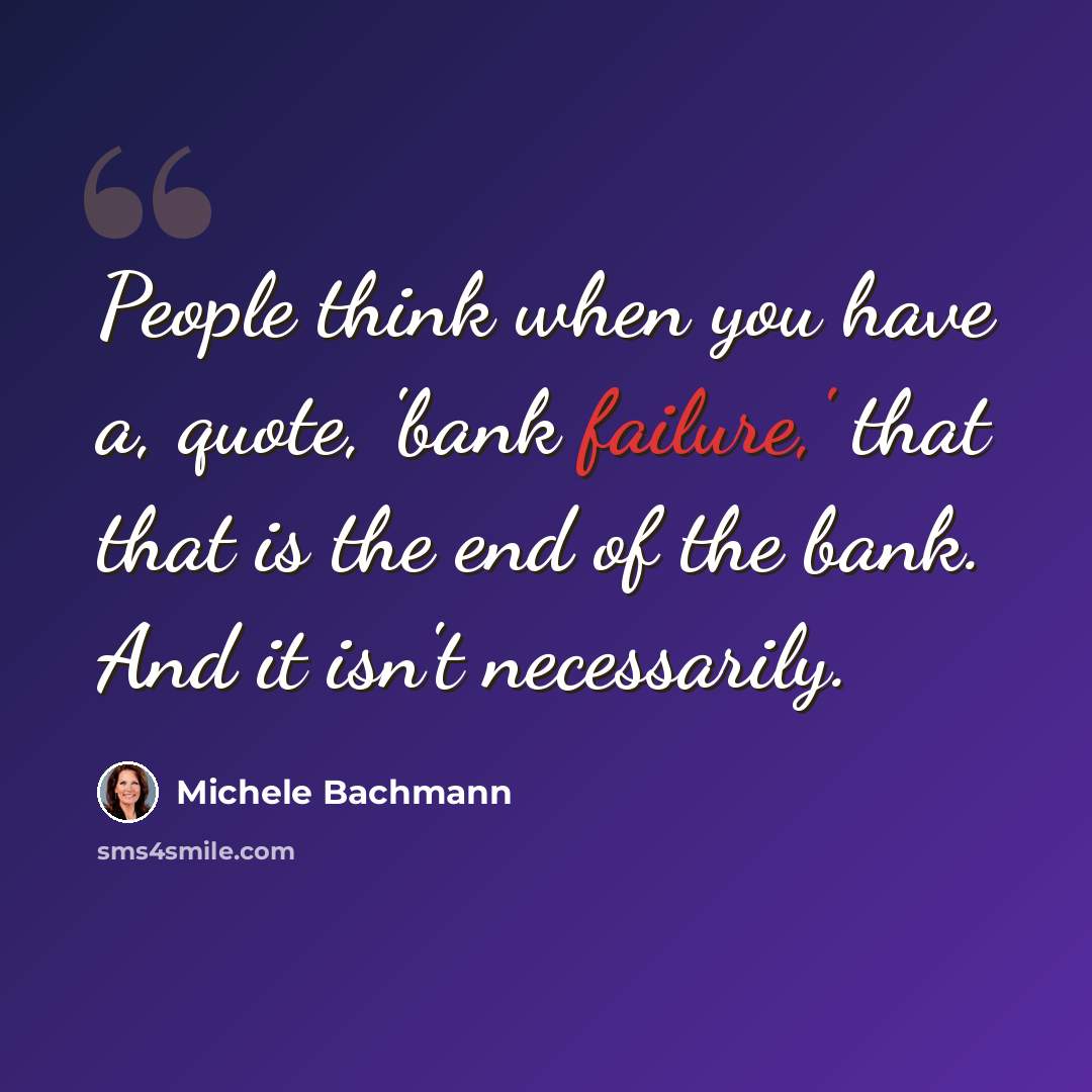 “People think when you have a, quote, 'bank failure,' that that is the end of the bank. And it isn't necessarily.” quote by Michele Bachmann