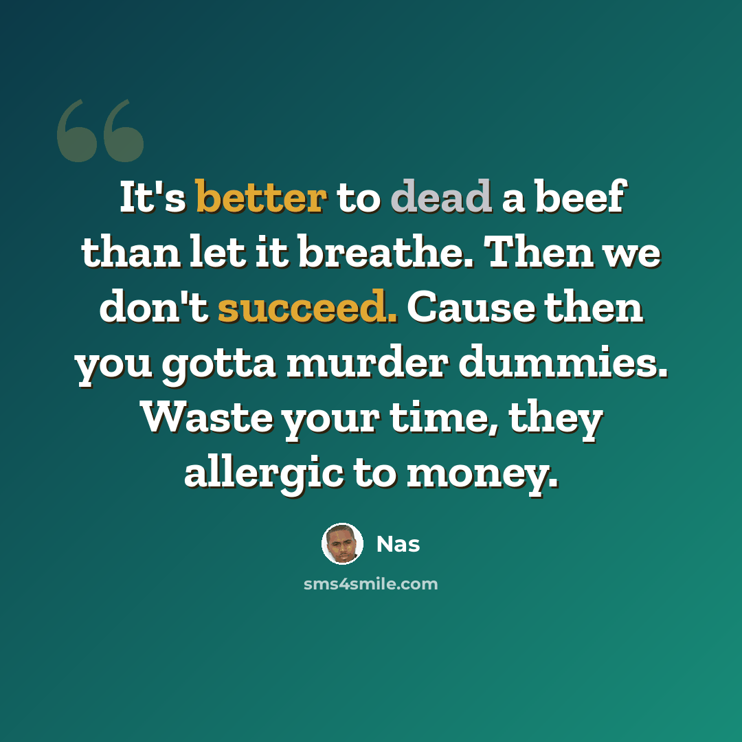 “It's better to dead a beef than let it breathe. Then we don't succeed. Cause then you gotta murder dummies. Waste your time, they allergic to money.” quote by Nas