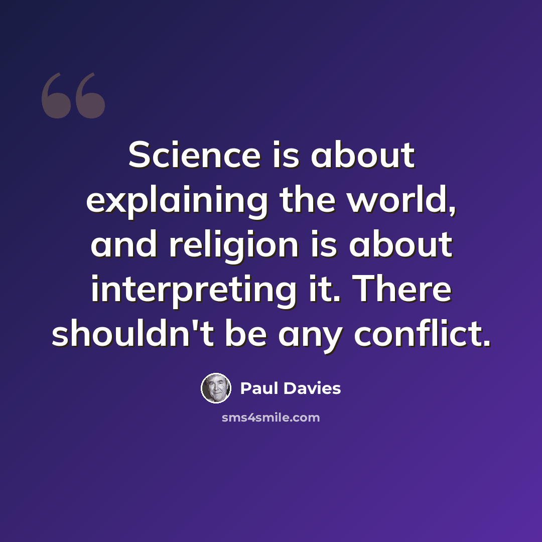 “Science is about explaining the world, and religion is about interpreting it. There shouldn't be any conflict.” quote by Paul Davies