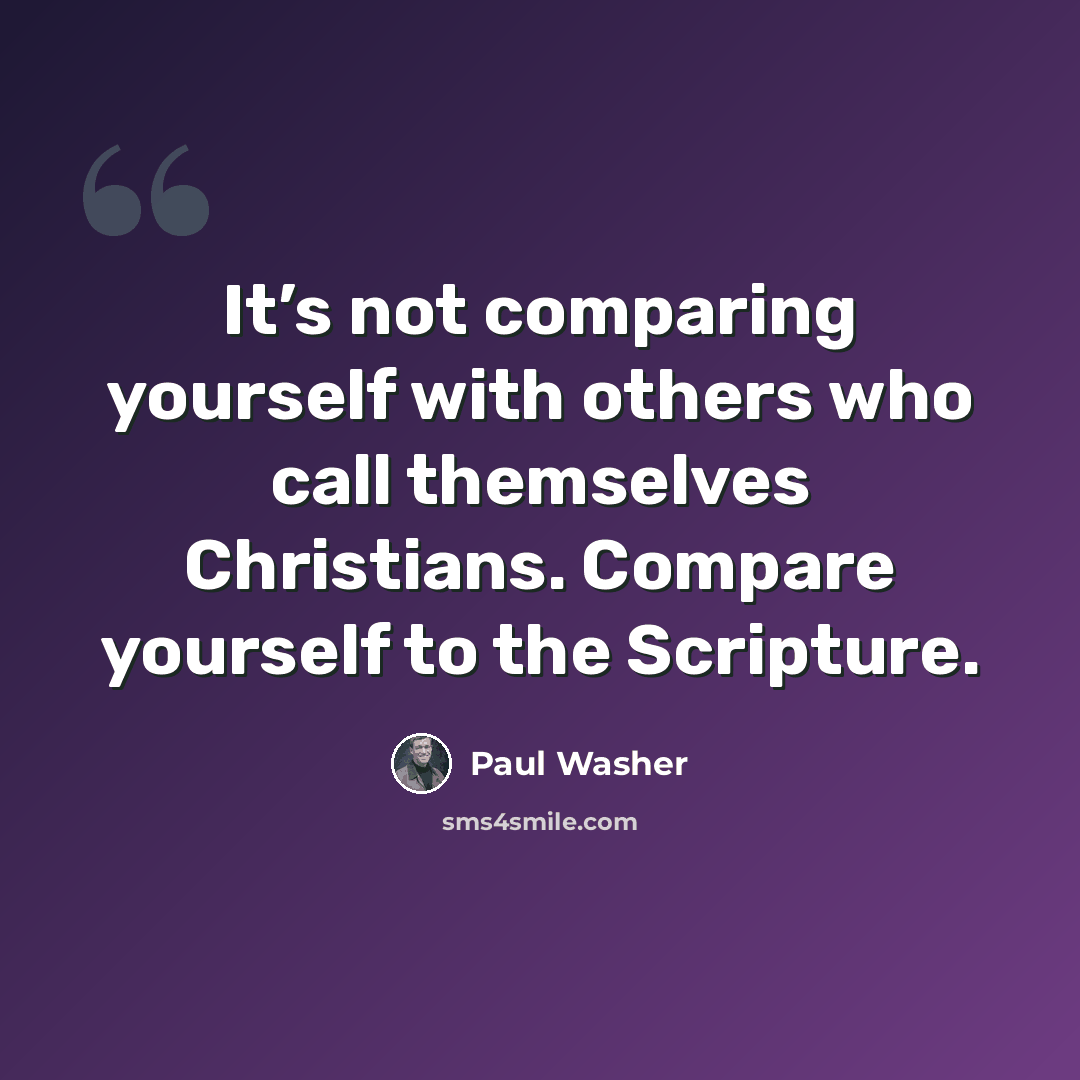 “It’s not comparing yourself with others who call themselves Christians. Compare yourself to the Scripture.” quote by Paul Washer