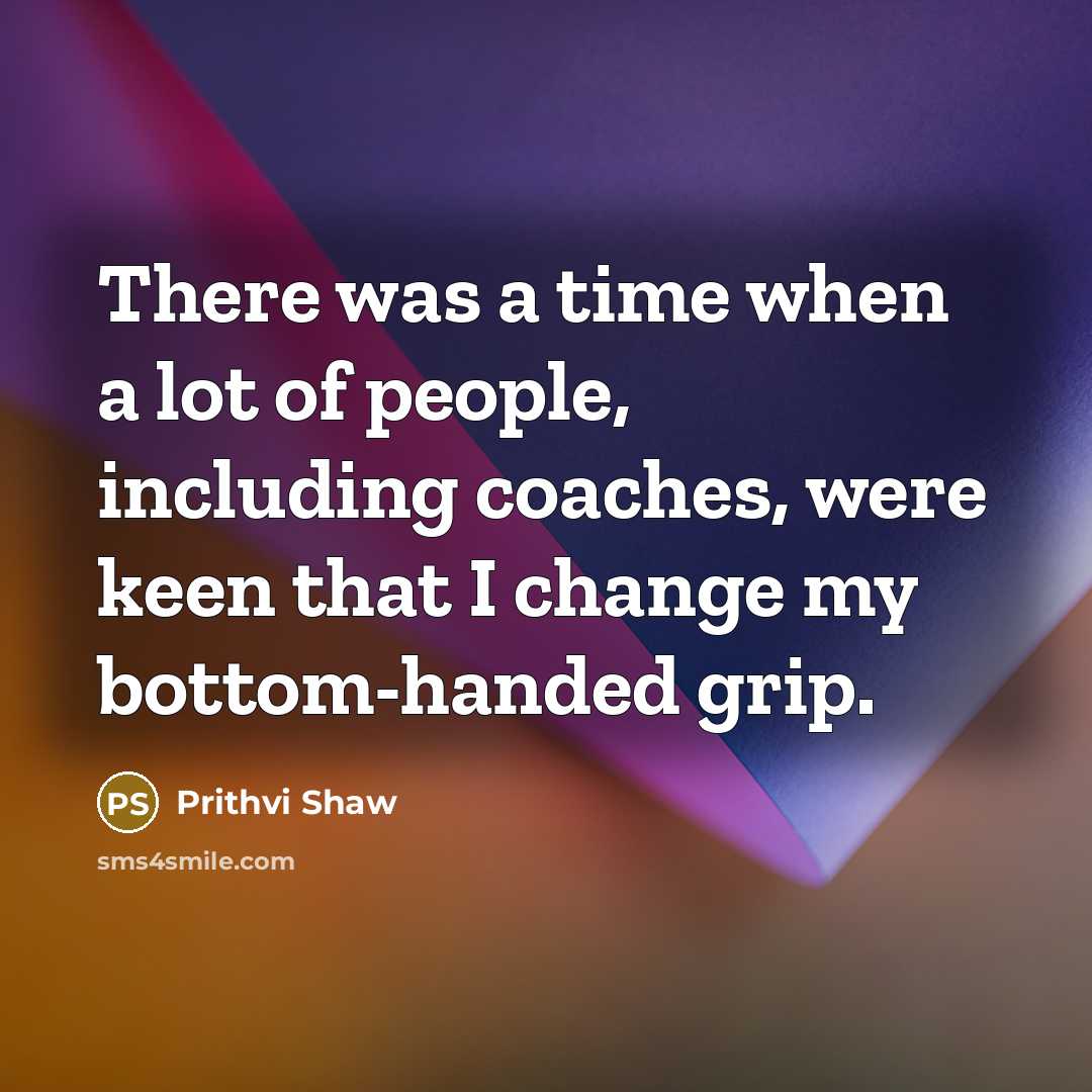 “There was a time when a lot of people, including coaches, were keen that I change my bottom-handed grip.” quote by Prithvi Shaw