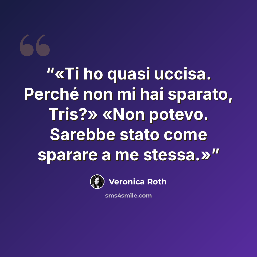“Ti ho quasi uccisa. Perché non mi hai sparato, Tris?» «Non potevo. Sarebbe stato come sparare a me stessa.” quote by Veronica Roth