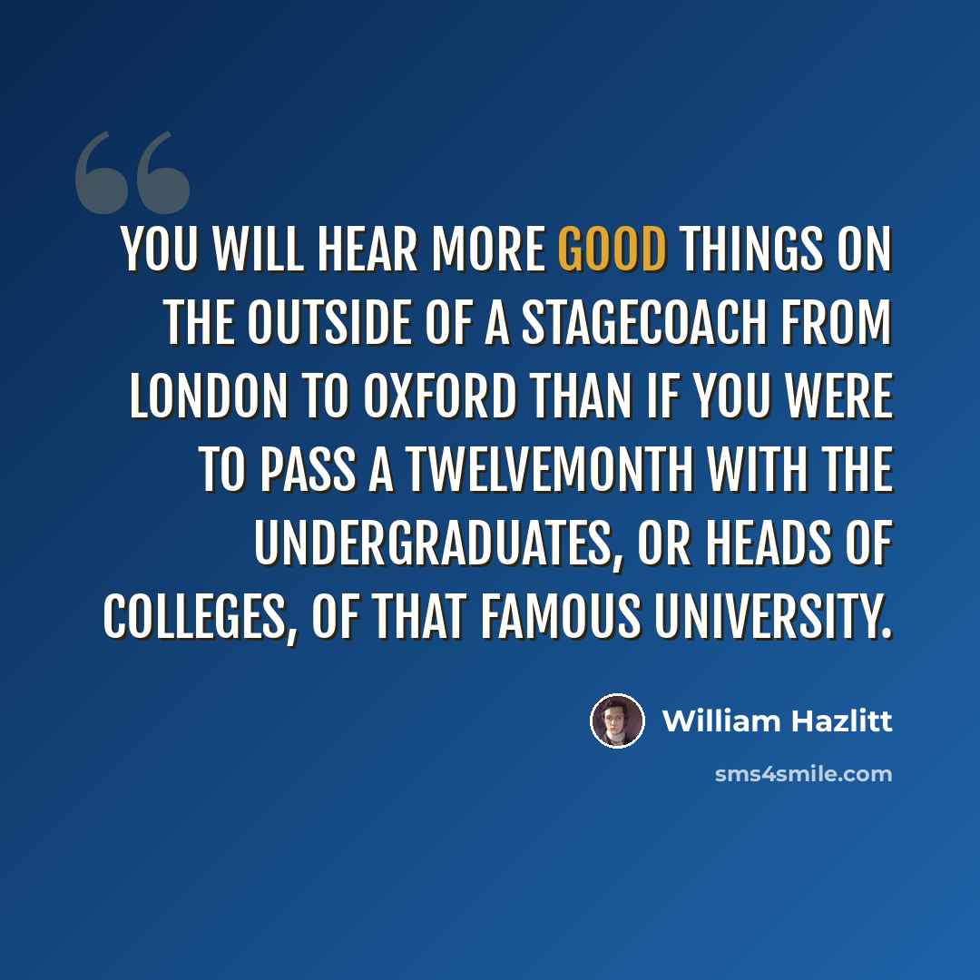 “You will hear more good things on the outside of a stagecoach from London to Oxford than if you were to pass a twelvemonth with the undergraduates, or heads of colleges, of that famous university.” quote by William Hazlitt