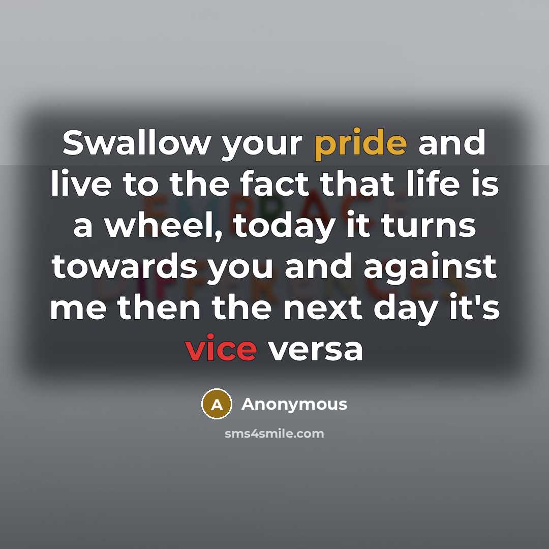 “Swallow your pride and live to the fact that life is a wheel, today it turns towards you and against me then the next day it's vice versa” quote by Anonymous