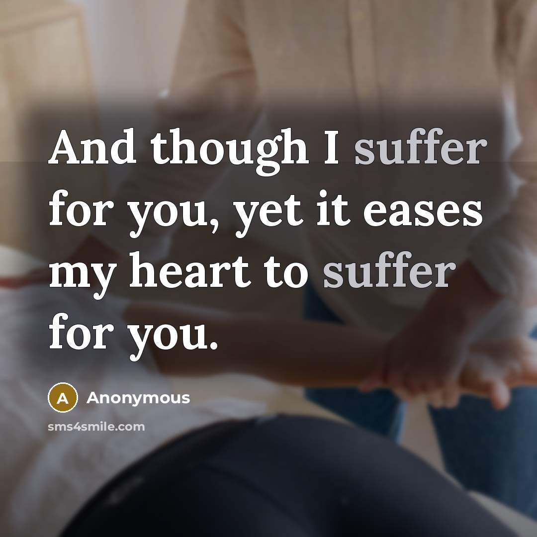 “And though I suffer for you, yet it eases my heart to suffer for you.” quote by Anonymous