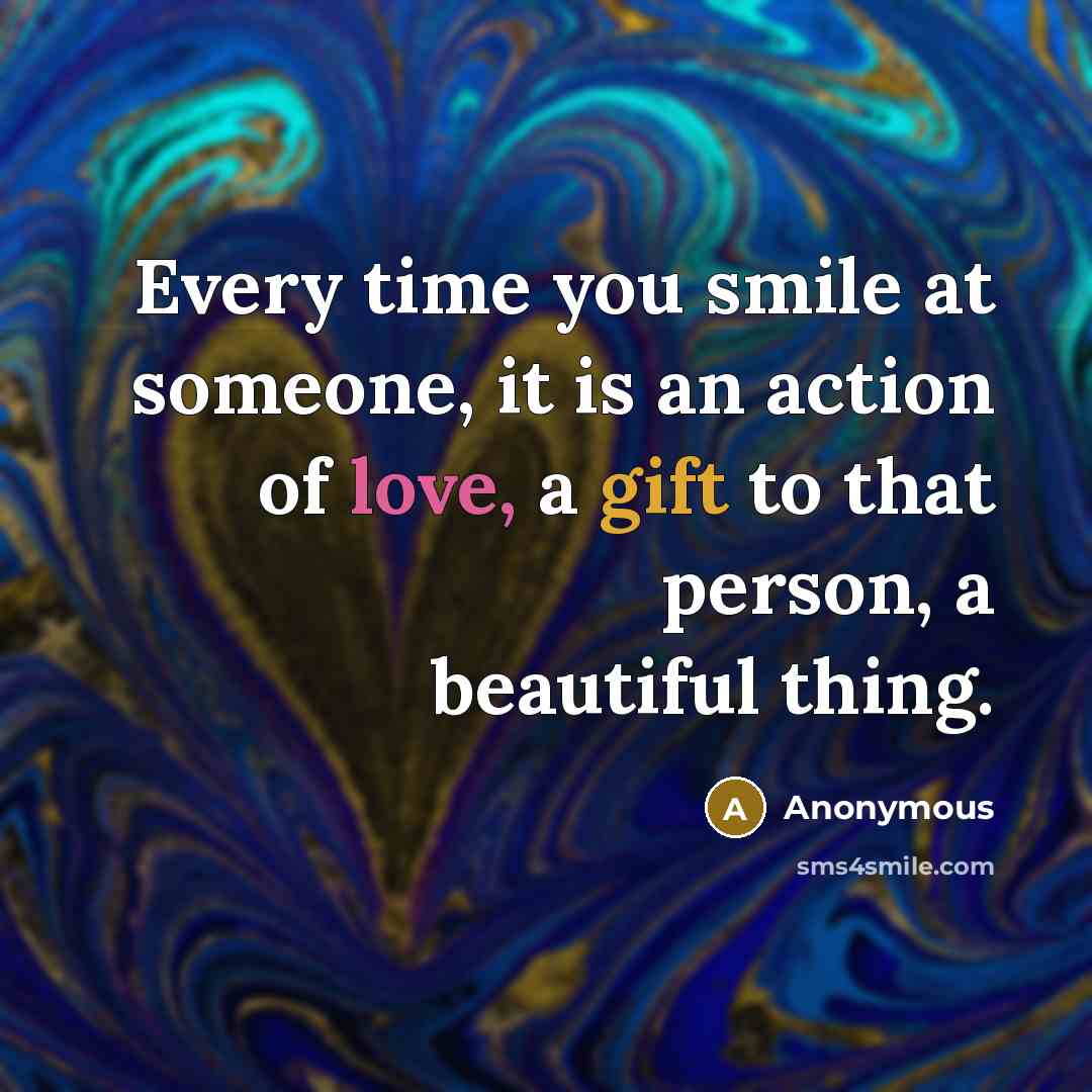“Every time you smile at someone, it is an action of love, a gift to that person, a beautiful thing.” quote by Anonymous