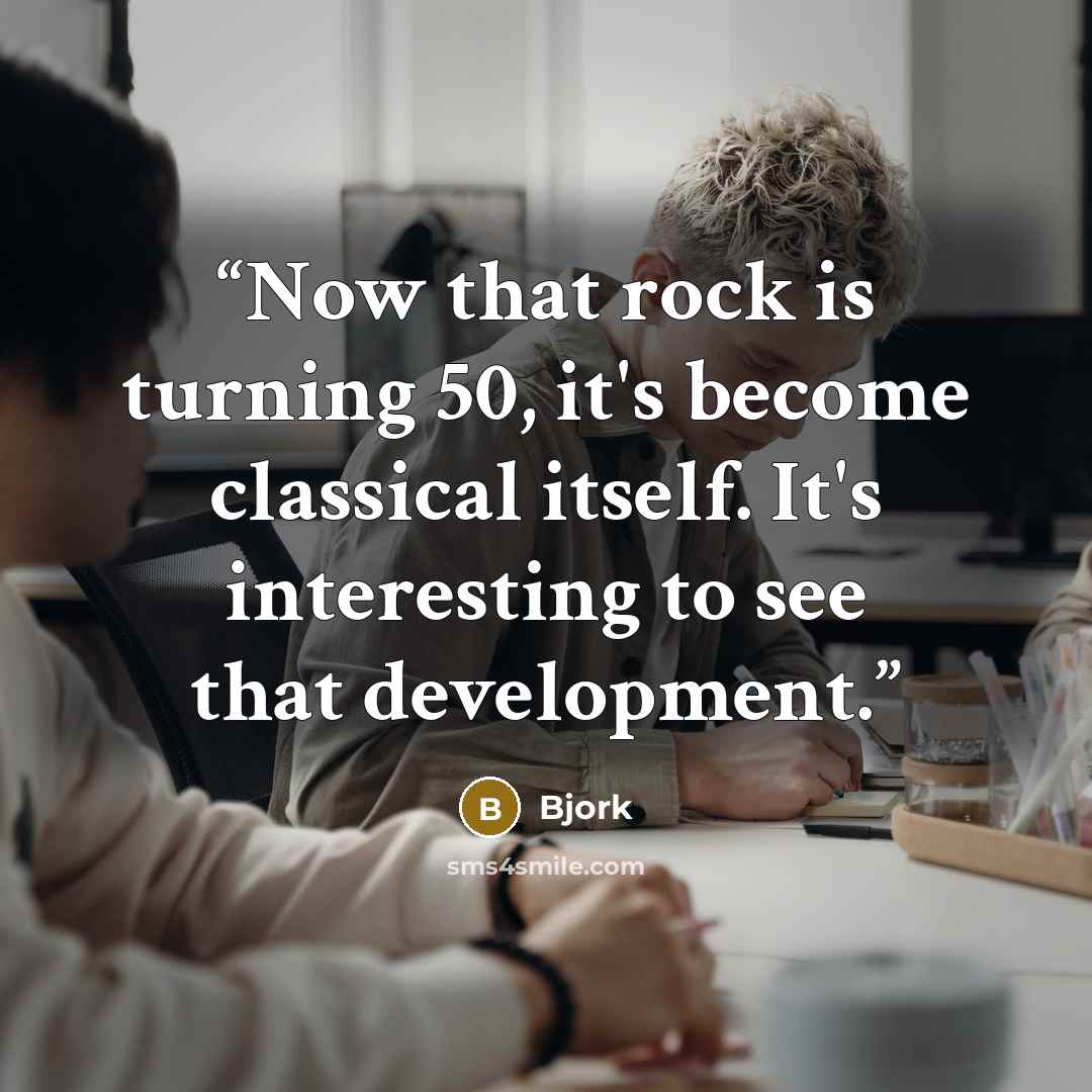“Now that rock is turning 50, it's become classical itself. It's interesting to see that development.” quote by Bjork