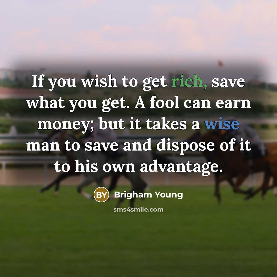 “If you wish to get rich, save what you get. A fool can earn money; but it takes a wise man to save and dispose of it to his own advantage.” quote by Brigham Young