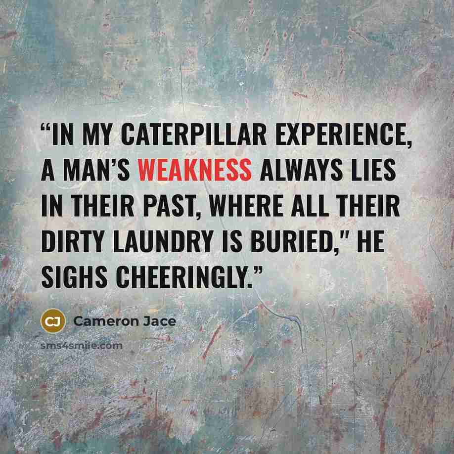 “In my caterpillar experience, a man’s weakness always lies in their past, where all their dirty laundry is buried," he sighs cheeringly.” quote by Cameron Jace
