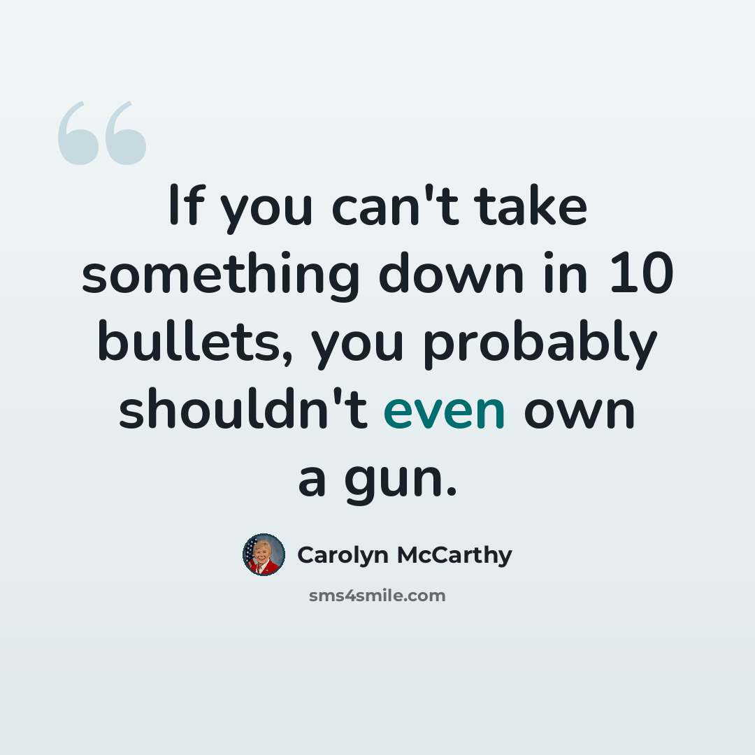 “If you can't take something down in 10 bullets, you probably shouldn't even own a gun.” quote by Carolyn McCarthy