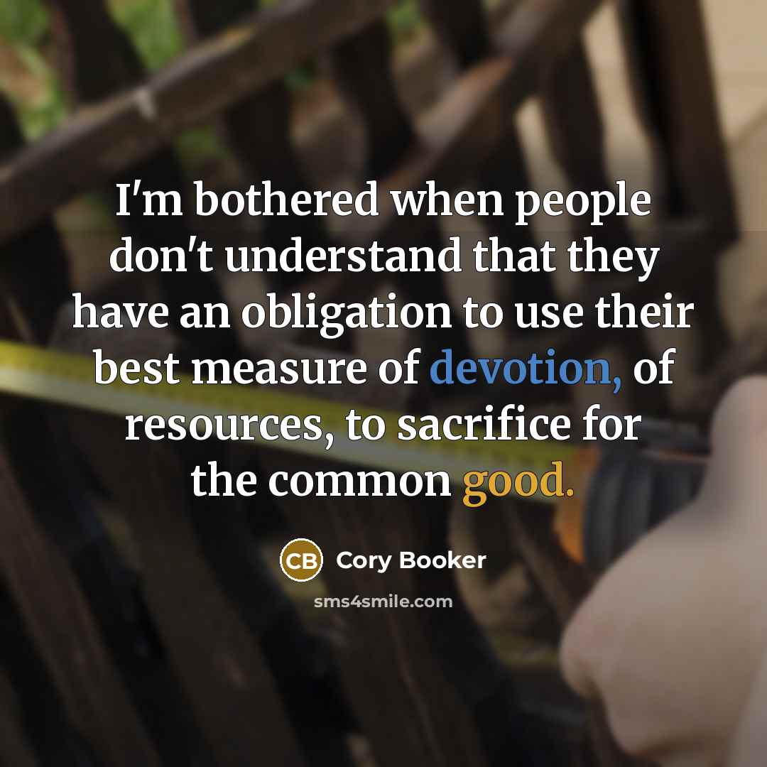 “I'm bothered when people don't understand that they have an obligation to use their best measure of devotion, of resources, to sacrifice for the common good.” quote by Cory Booker