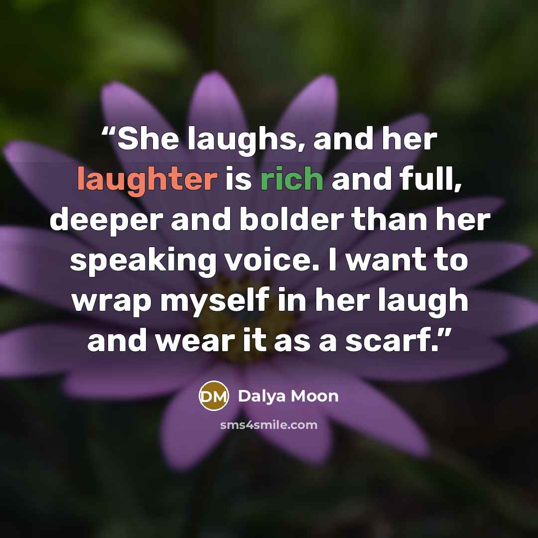 “She laughs, and her laughter is rich and full, deeper and bolder than her speaking voice. I want to wrap myself in her laugh and wear it as a scarf.” quote by Dalya Moon