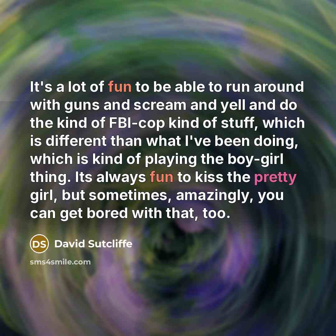 “It's a lot of fun to be able to run around with guns and scream and yell and do the kind of FBI-cop kind of stuff, which is different than what I've been doing, which is kind of playing the boy-girl thing. Its always fun to kiss the pretty girl, but sometimes, amazingly, you can get bored with…” quote by David Sutcliffe