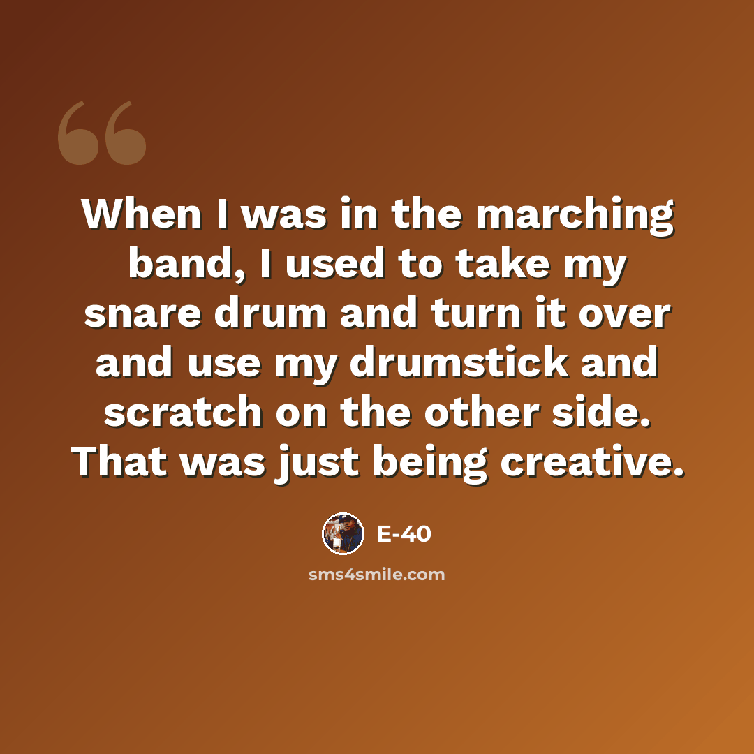 “When I was in the marching band, I used to take my snare drum and turn it over and use my drumstick and scratch on the other side. That was just being creative.” quote by E-40