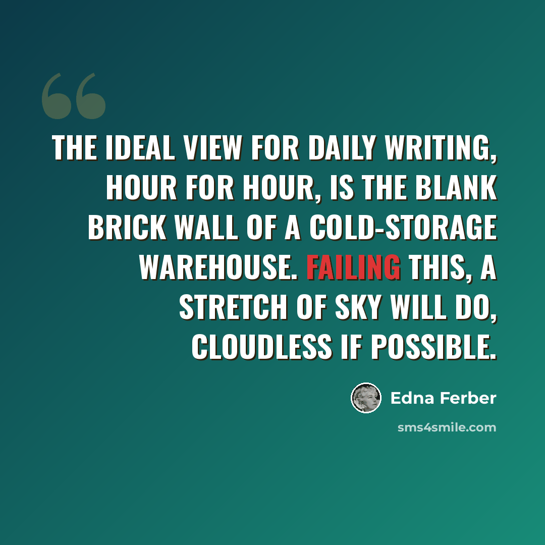 “The ideal view for daily writing, hour for hour, is the blank brick wall of a cold-storage warehouse. Failing this, a stretch of sky will do, cloudless if possible.” quote by Edna Ferber