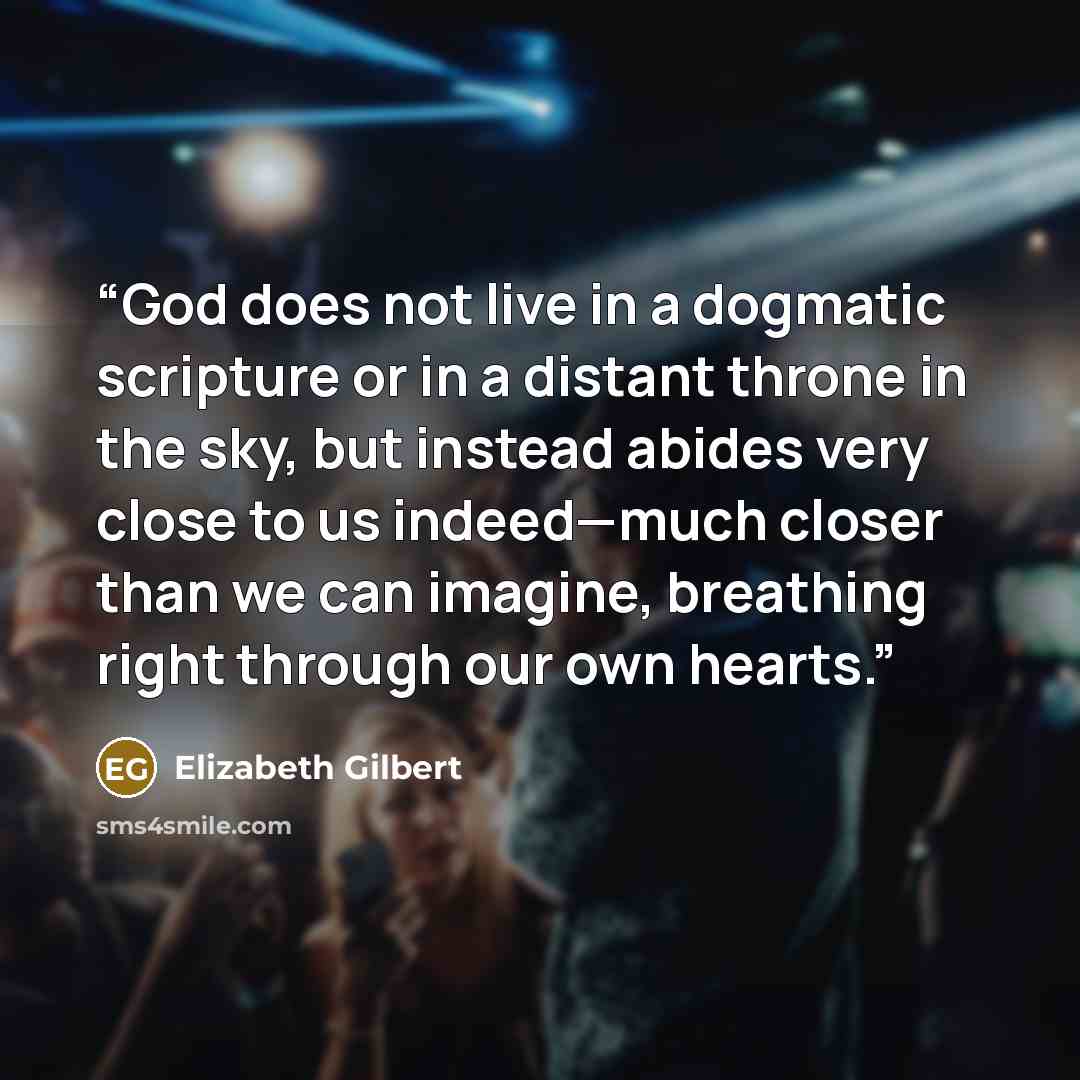 “God does not live in a dogmatic scripture or in a distant throne in the sky, but instead abides very close to us indeed—much closer than we can imagine, breathing right through our own hearts.” quote by Elizabeth Gilbert
