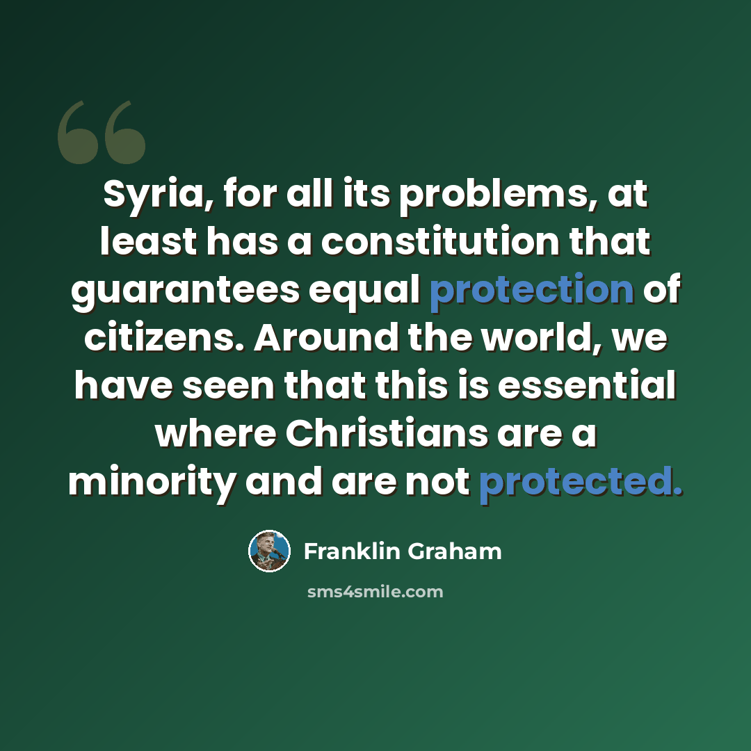 “Syria, for all its problems, at least has a constitution that guarantees equal protection of citizens. Around the world, we have seen that this is essential where Christians are a minority and are not protected.” quote by Franklin Graham