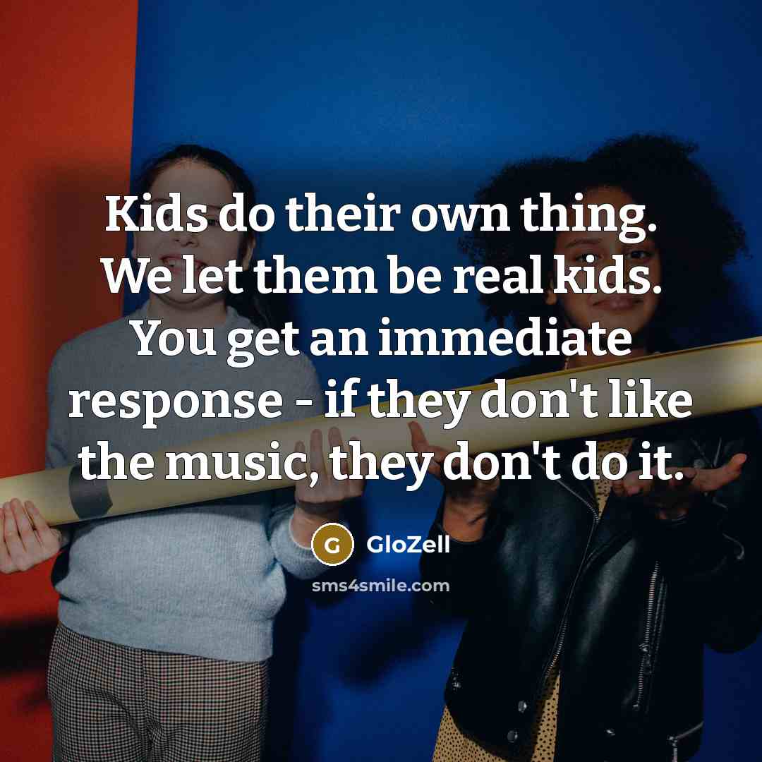 “Kids do their own thing. We let them be real kids. You get an immediate response - if they don't like the music, they don't do it.” quote by GloZell