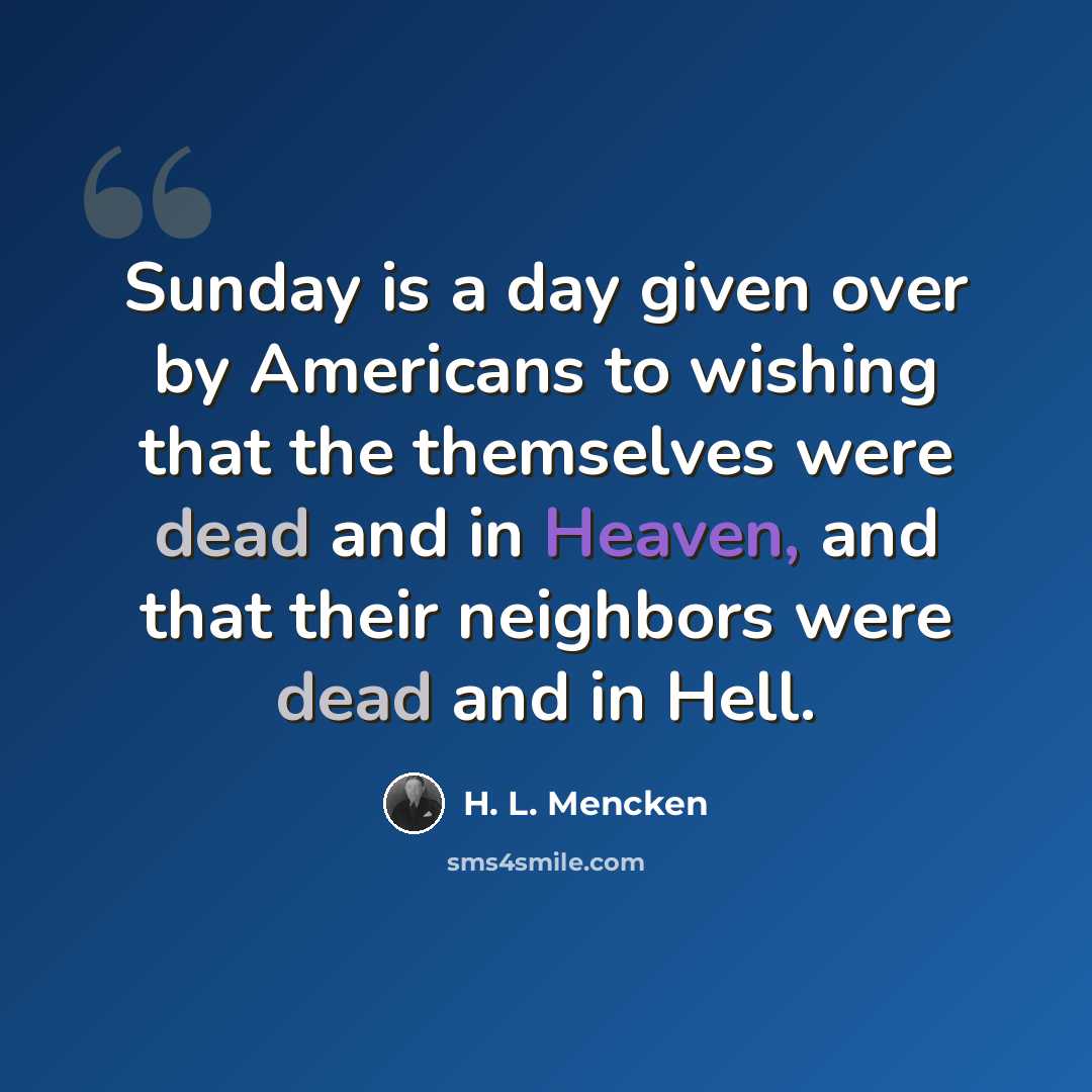 “Sunday is a day given over by Americans to wishing that the themselves were dead and in Heaven, and that their neighbors were dead and in Hell.” quote by H. L. Mencken