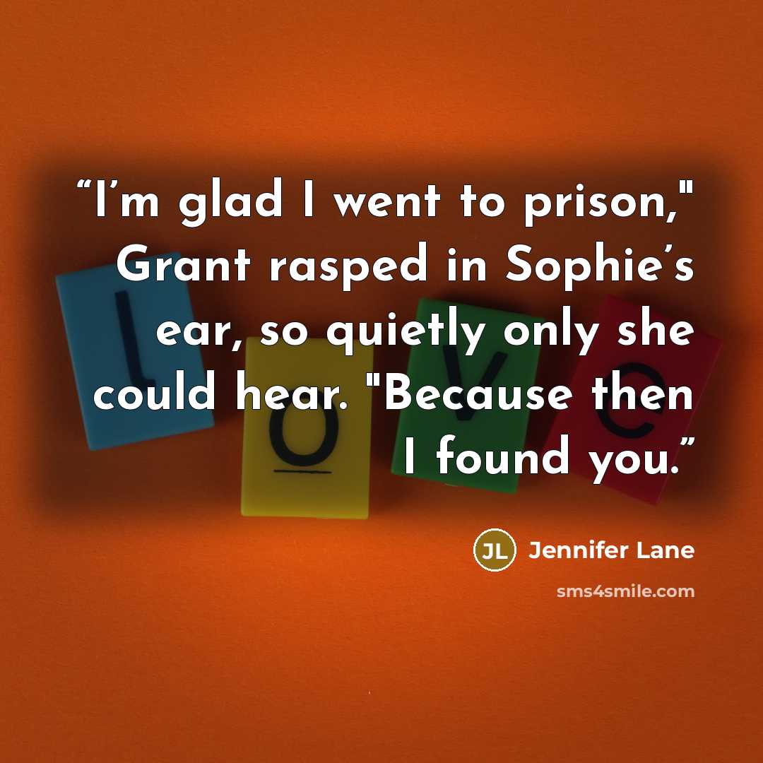 “I’m glad I went to prison," Grant rasped in Sophie’s ear, so quietly only she could hear. "Because then I found you.” quote by Jennifer Lane