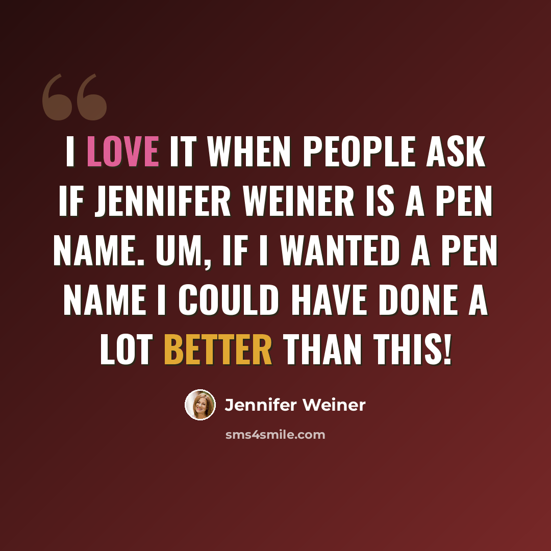 “I love it when people ask if Jennifer Weiner is a pen name. Um, if I wanted a pen name I could have done a LOT better than this!” quote by Jennifer Weiner