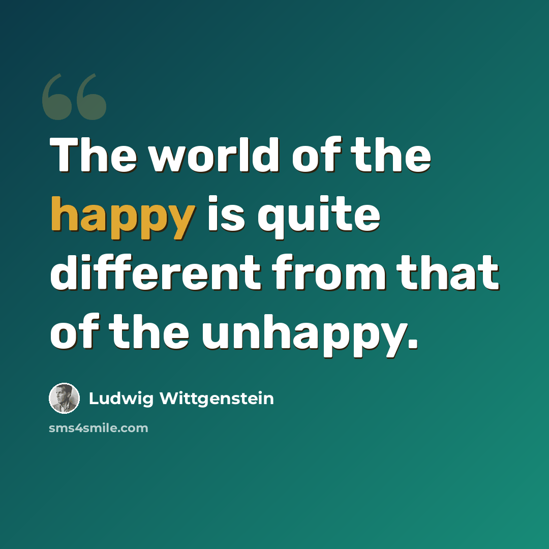 “The world of the happy is quite different from that of the unhappy.” quote by Ludwig Wittgenstein