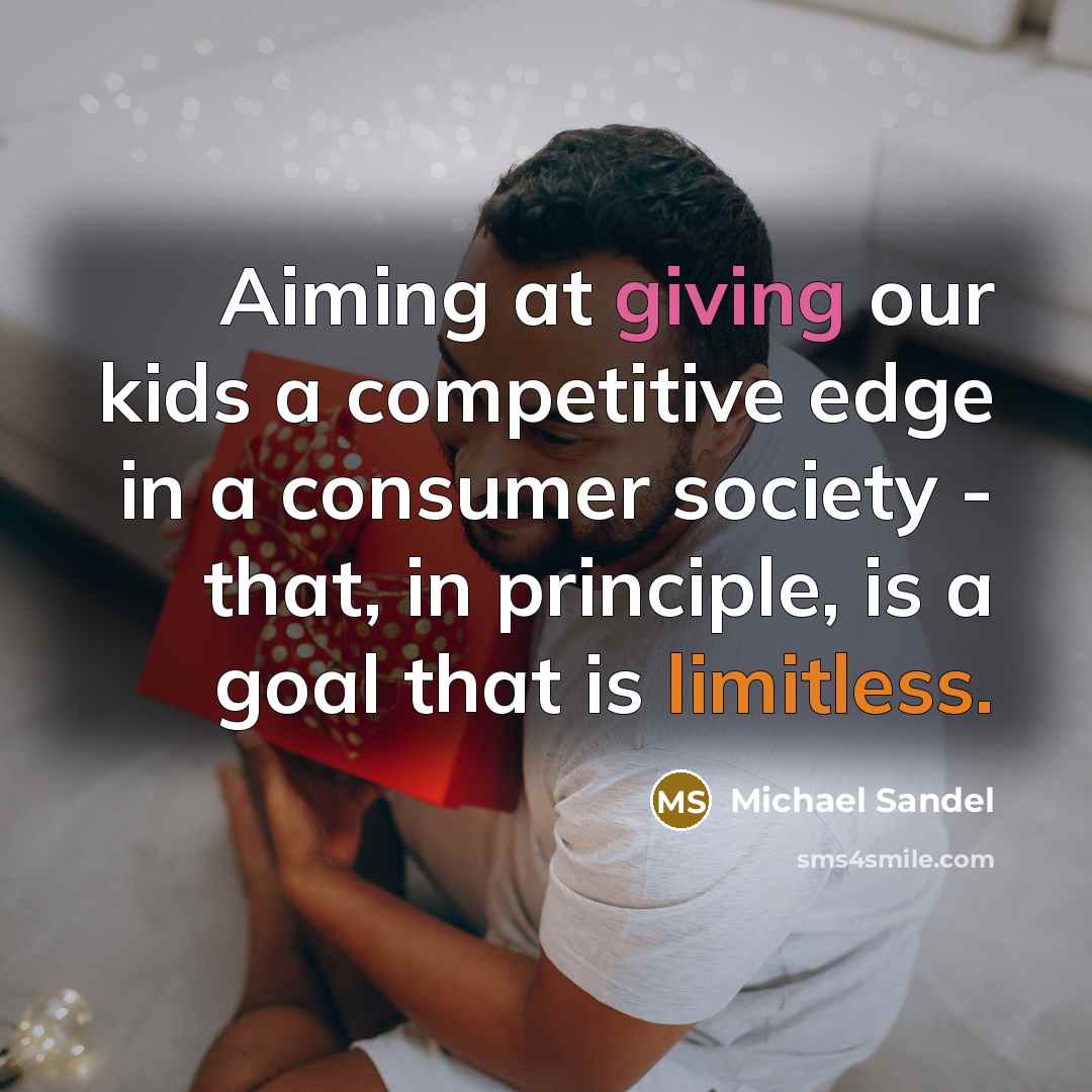 “Aiming at giving our kids a competitive edge in a consumer society - that, in principle, is a goal that is limitless.” quote by Michael Sandel